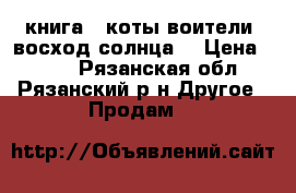 книга: “коты-воители: восход солнца“ › Цена ­ 100 - Рязанская обл., Рязанский р-н Другое » Продам   